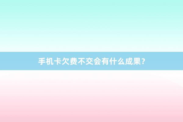 手机卡欠费不交会有什么成果？