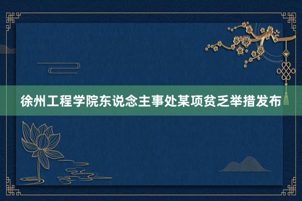 徐州工程学院东说念主事处某项贫乏举措发布